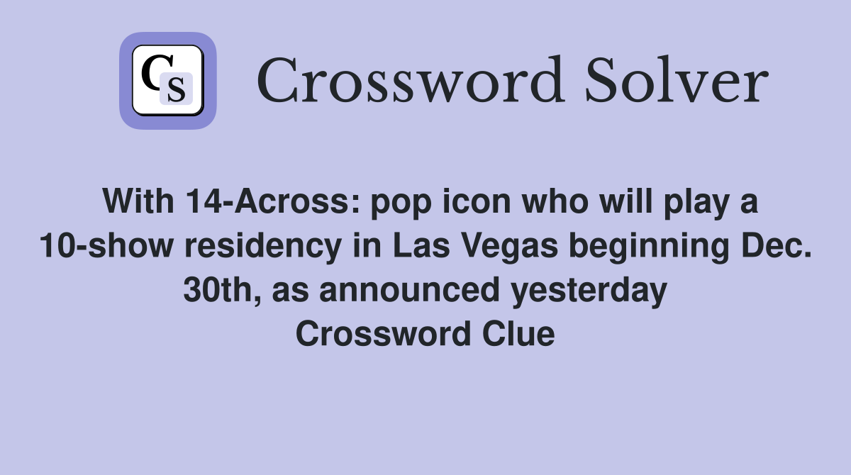 With 14-Across: pop icon who will play a 10-show residency in Las Vegas beginning Dec. 30th, as announced yesterday Crossword Clue