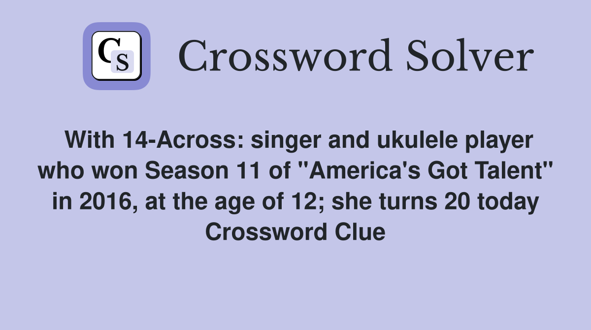 With 14-Across: singer and ukulele player who won Season 11 of "America's Got Talent" in 2016, at the age of 12; she turns 20 today Crossword Clue