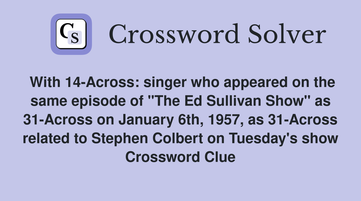 With 14-Across: singer who appeared on the same episode of "The Ed Sullivan Show" as 31-Across on January 6th, 1957, as 31-Across related to Stephen Colbert on Tuesday's show Crossword Clue