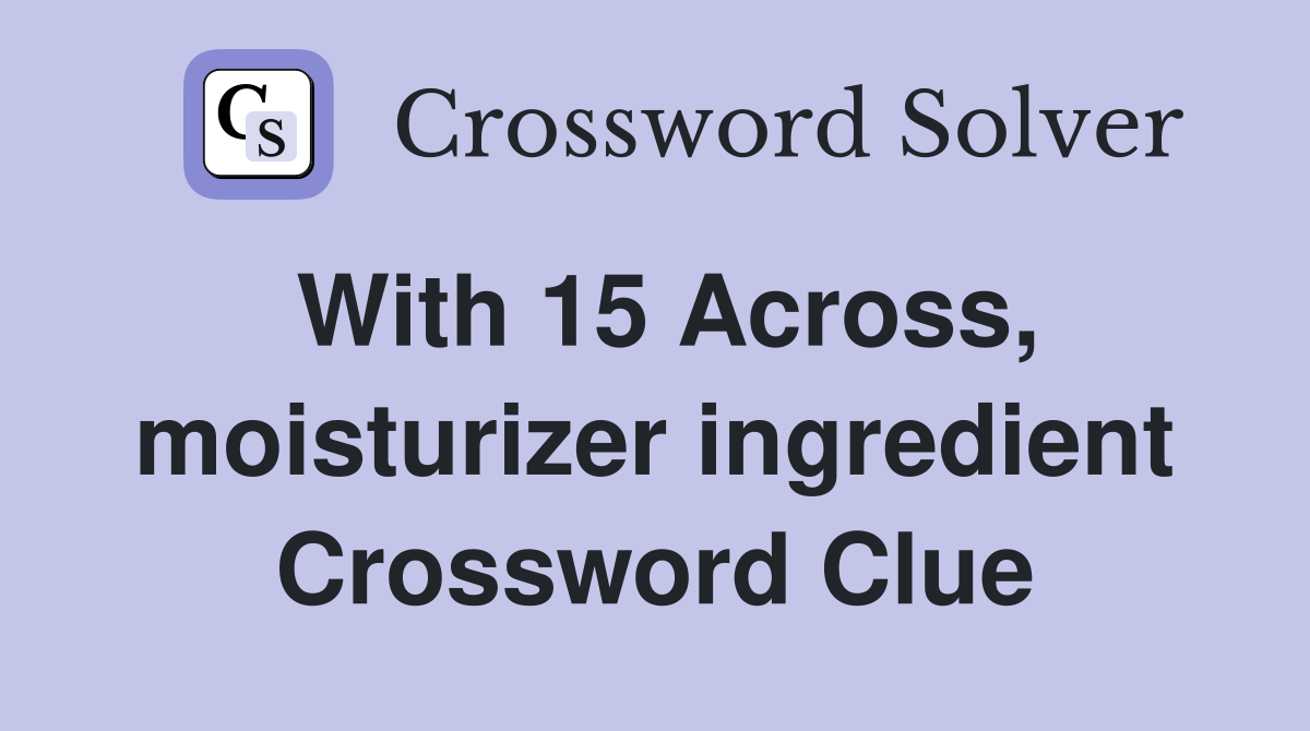 With 15 Across, moisturizer ingredient Crossword Clue