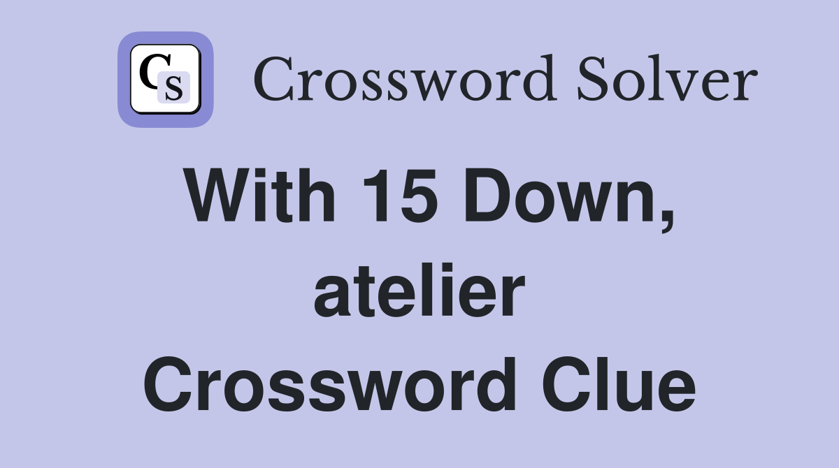 With 15 Down, atelier Crossword Clue