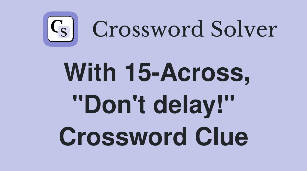With 15-Across, "Don't delay!" Crossword Clue