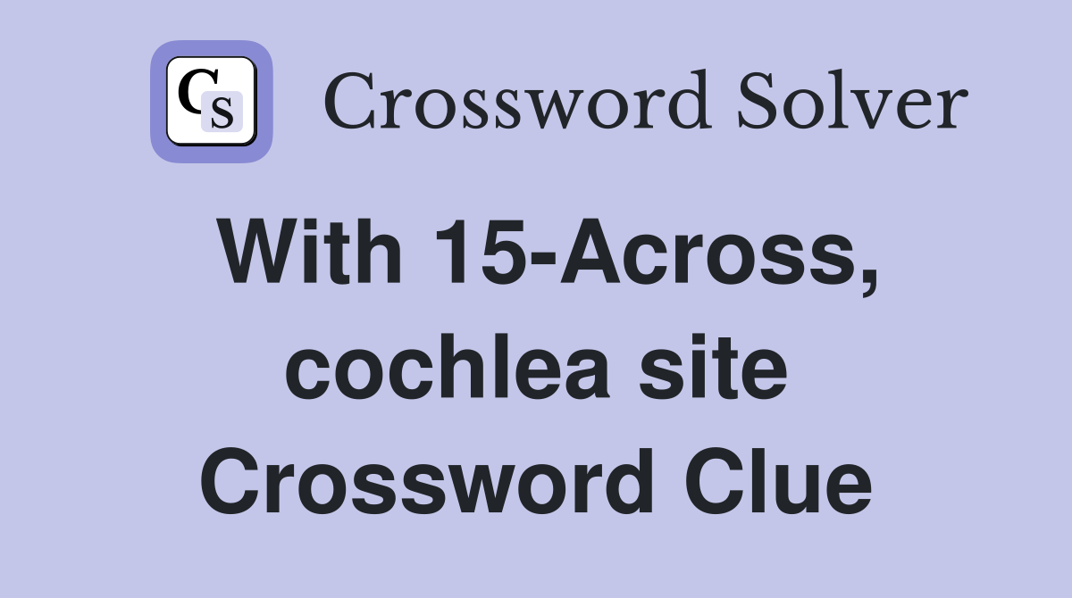With 15-Across, cochlea site Crossword Clue