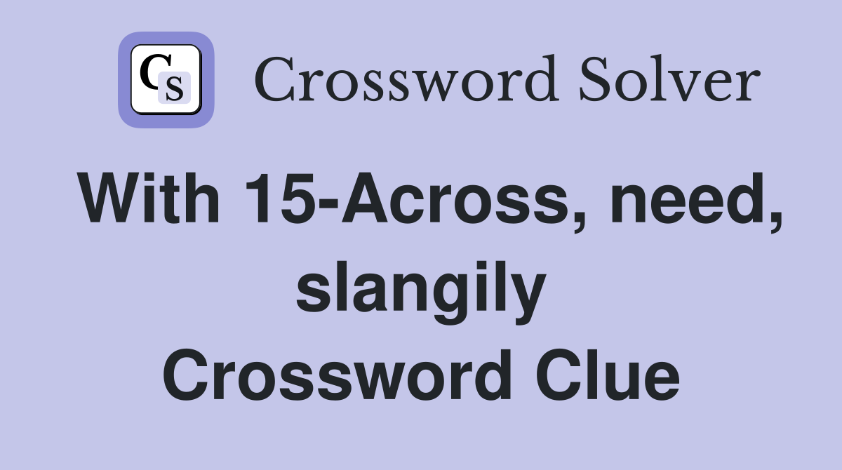 With 15-Across, need, slangily Crossword Clue