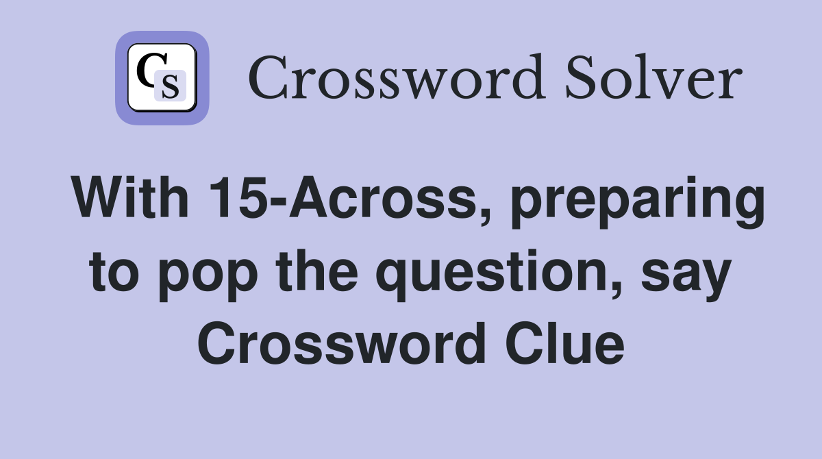 With 15-Across, preparing to pop the question, say Crossword Clue