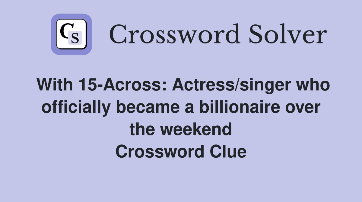 With 15-Across: Actress/singer who officially became a billionaire over the weekend Crossword Clue