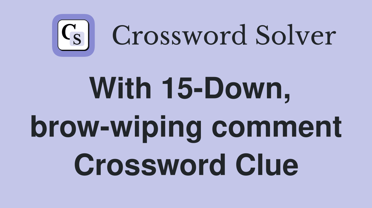 With 15-Down, brow-wiping comment Crossword Clue