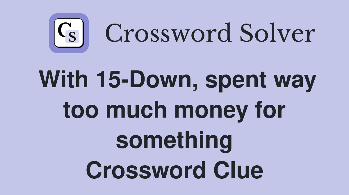 With 15-Down, spent way too much money for something Crossword Clue