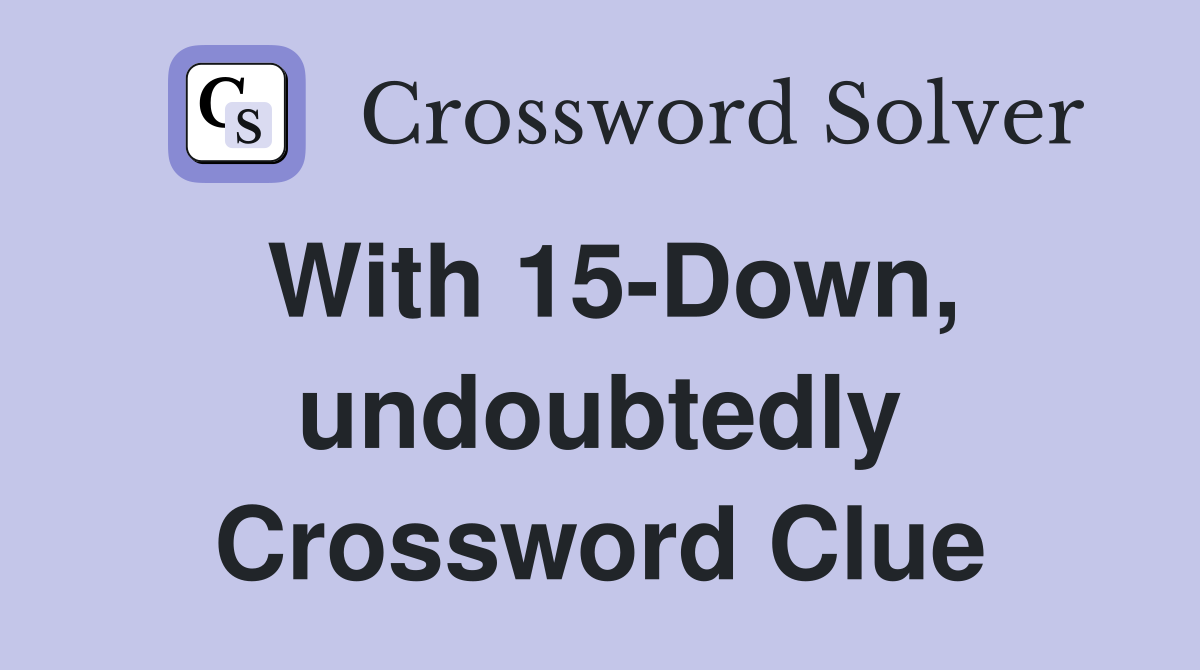 With 15-Down, undoubtedly Crossword Clue