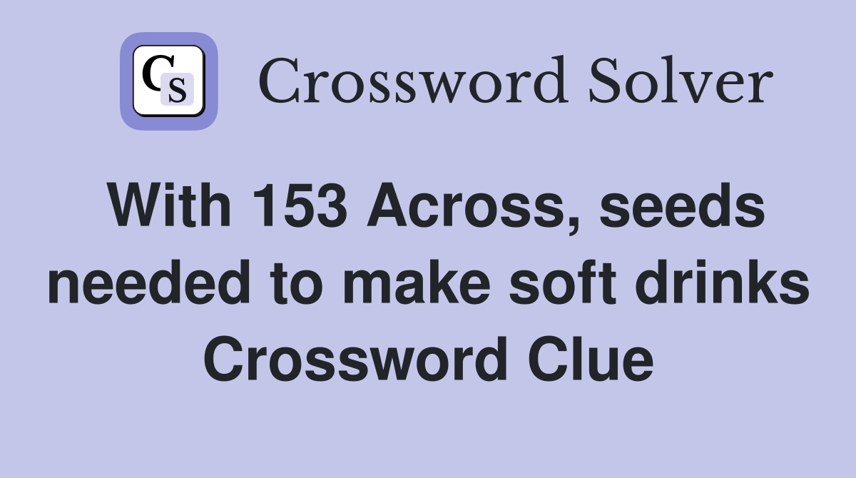With 153 Across, seeds needed to make soft drinks Crossword Clue