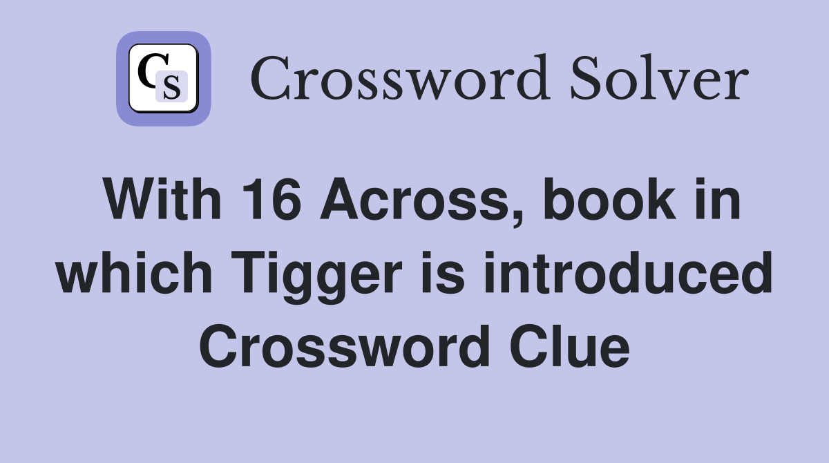 With 16 Across, book in which Tigger is introduced Crossword Clue