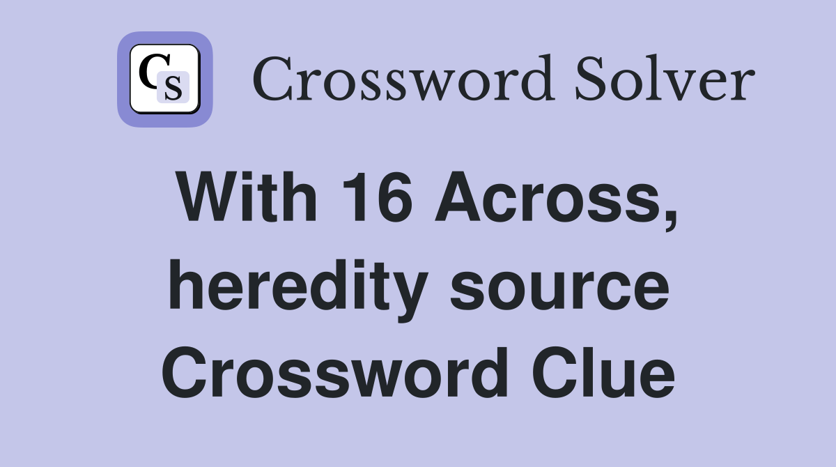 With 16 Across, heredity source Crossword Clue