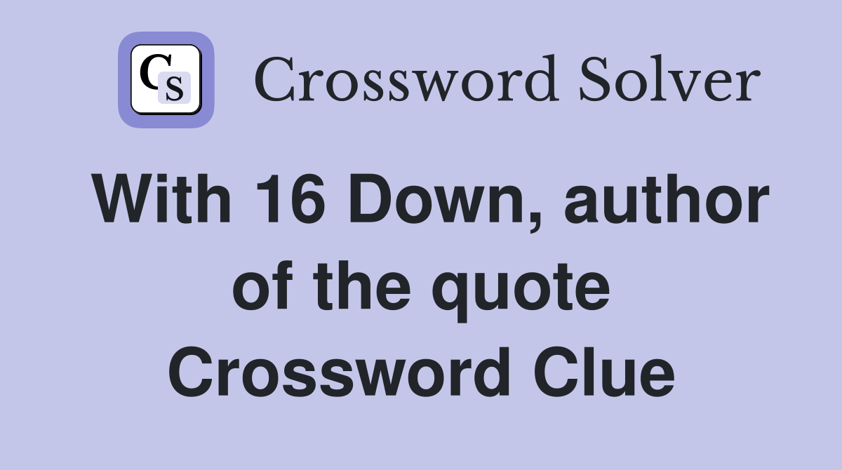 With 16 Down, author of the quote Crossword Clue