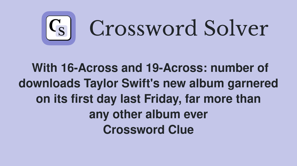 With 16-Across and 19-Across: number of downloads Taylor Swift's new album garnered on its first day last Friday, far more than any other album ever Crossword Clue