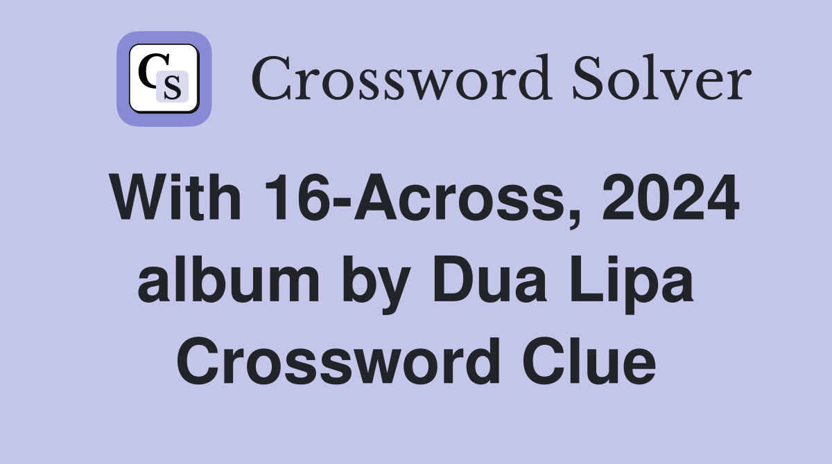 With 16-Across, 2024 album by Dua Lipa Crossword Clue