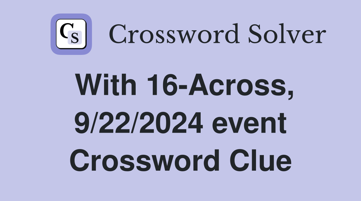 With 16-Across, 9/22/2024 event Crossword Clue
