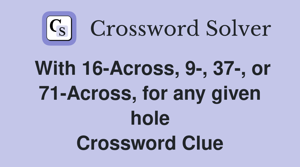 With 16-Across, 9-, 37-, or 71-Across, for any given hole Crossword Clue
