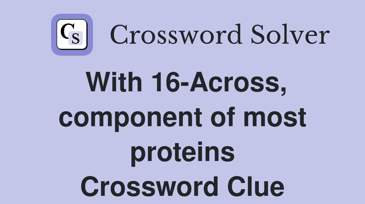 With 16-Across, component of most proteins Crossword Clue