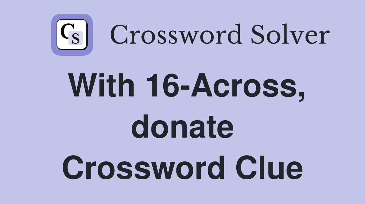 With 16-Across, donate Crossword Clue