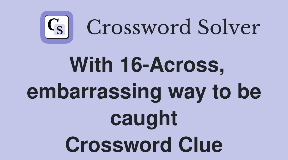 With 16-Across, embarrassing way to be caught Crossword Clue