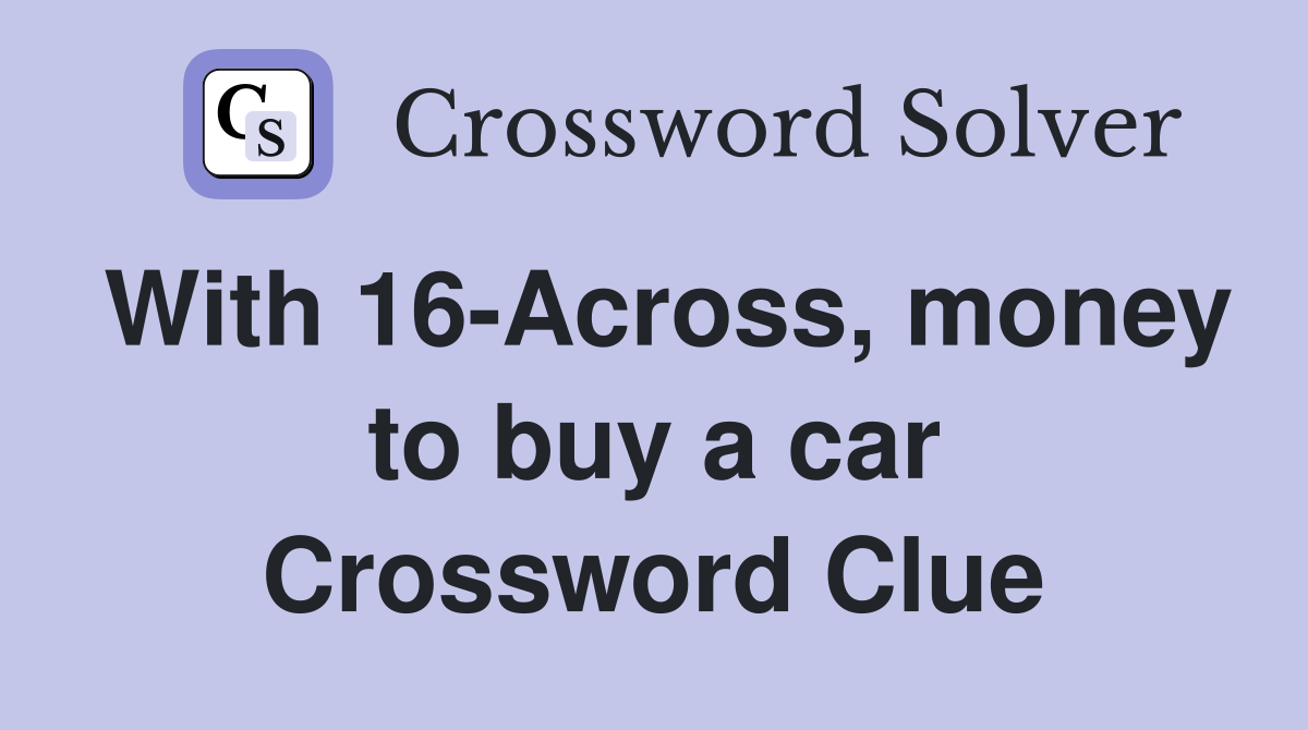 With 16-Across, money to buy a car Crossword Clue