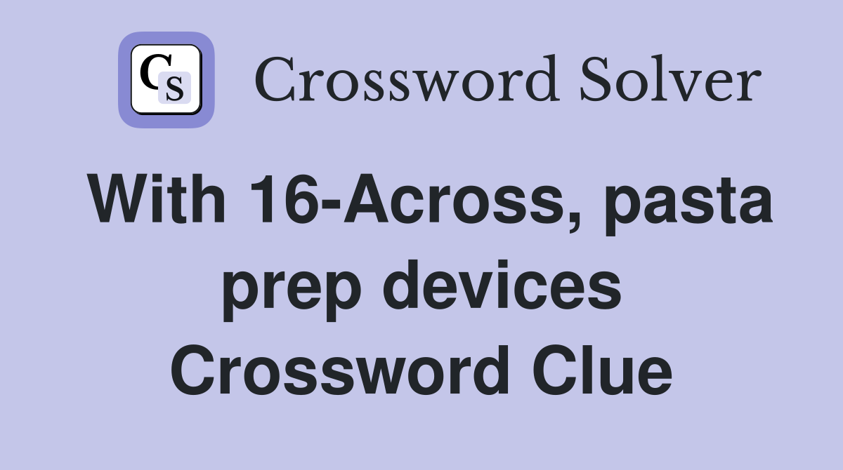 With 16-Across, pasta prep devices Crossword Clue