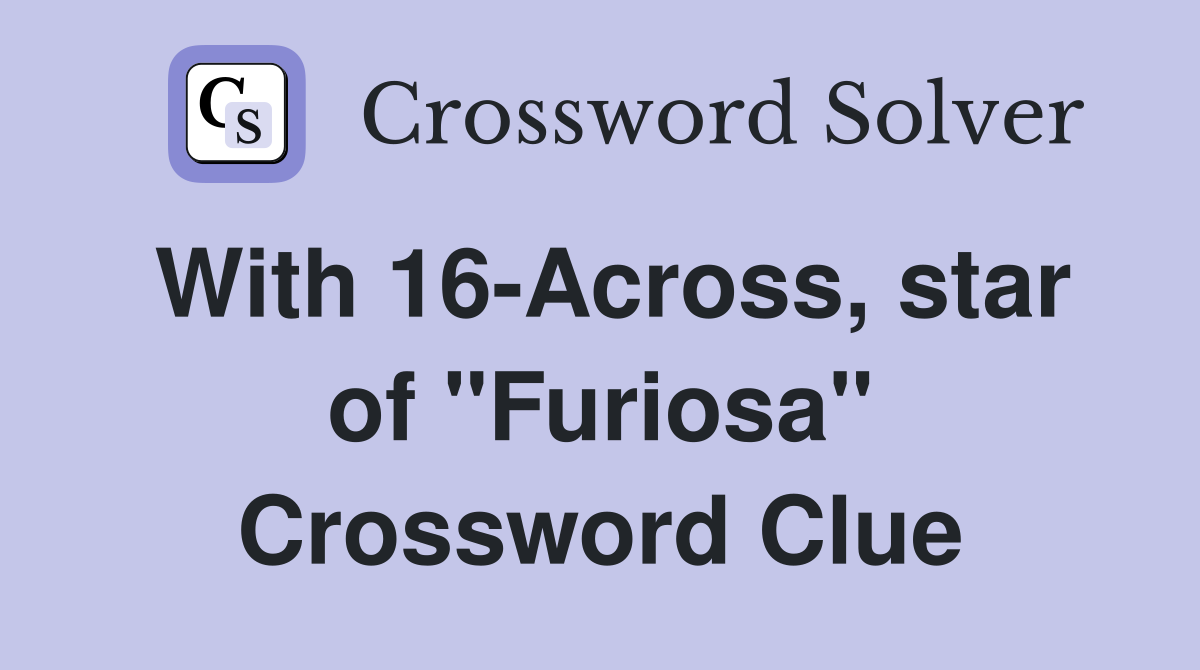 With 16-Across, star of "Furiosa" Crossword Clue