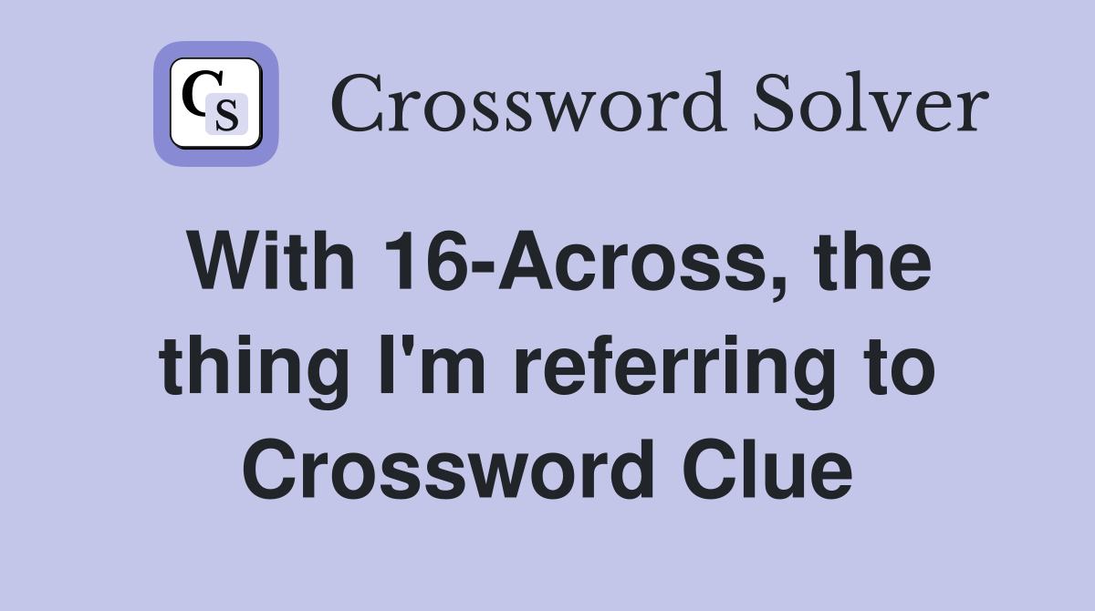 With 16-Across, the thing I'm referring to Crossword Clue
