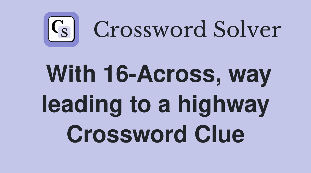 With 16-Across, way leading to a highway Crossword Clue