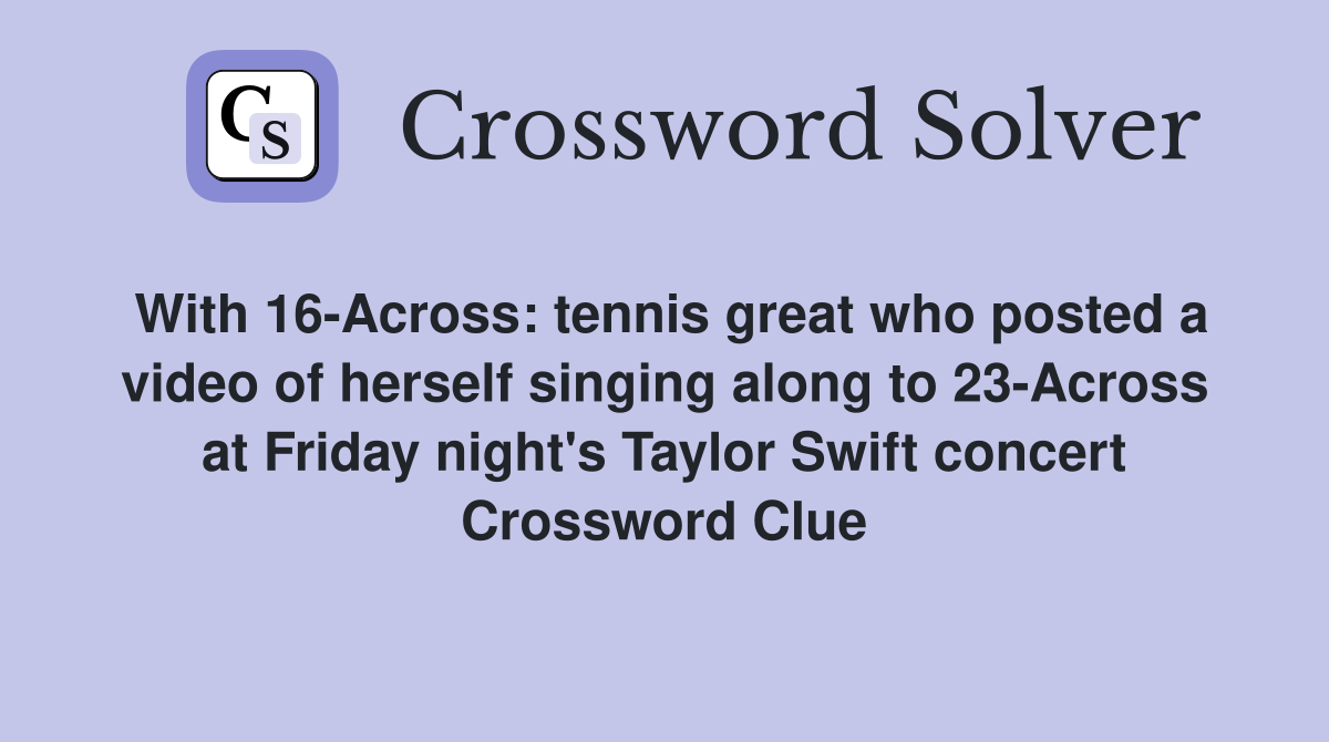 With 16-Across: tennis great who posted a video of herself singing along to 23-Across at Friday night's Taylor Swift concert Crossword Clue