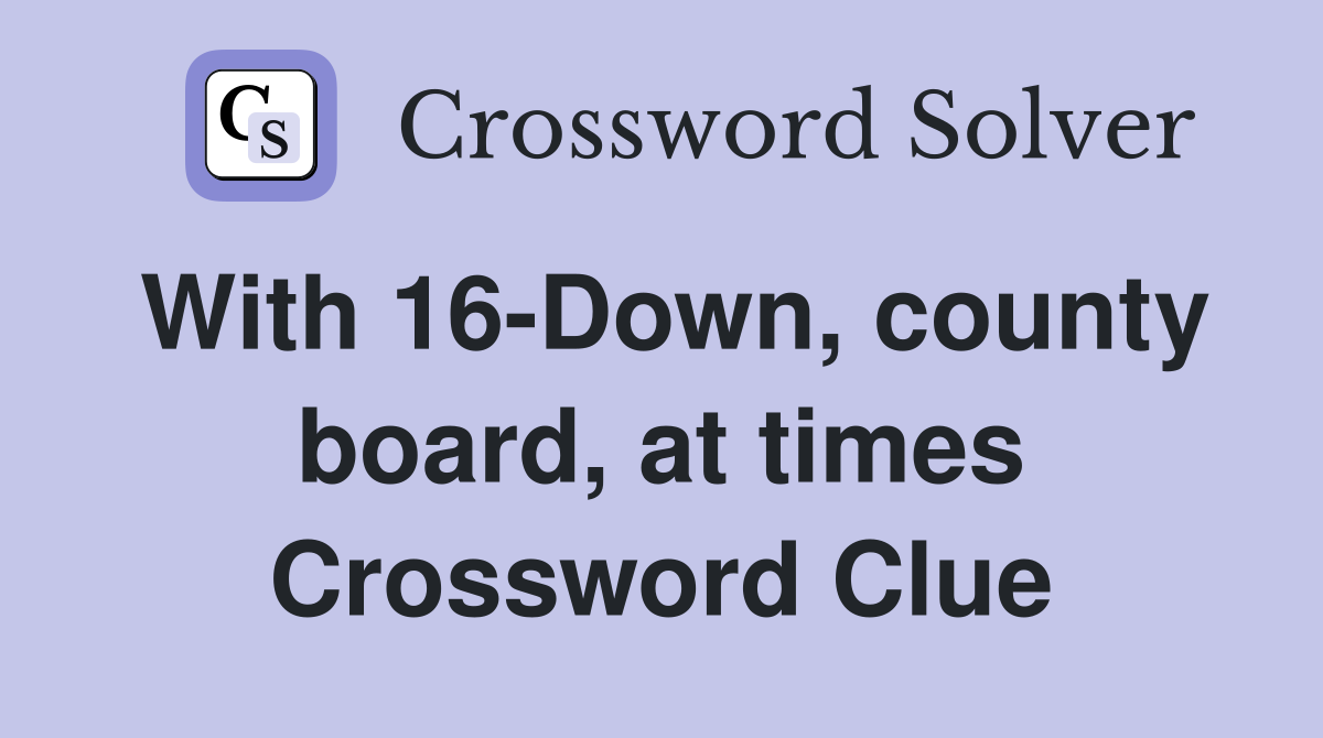 With 16-Down, county board, at times Crossword Clue