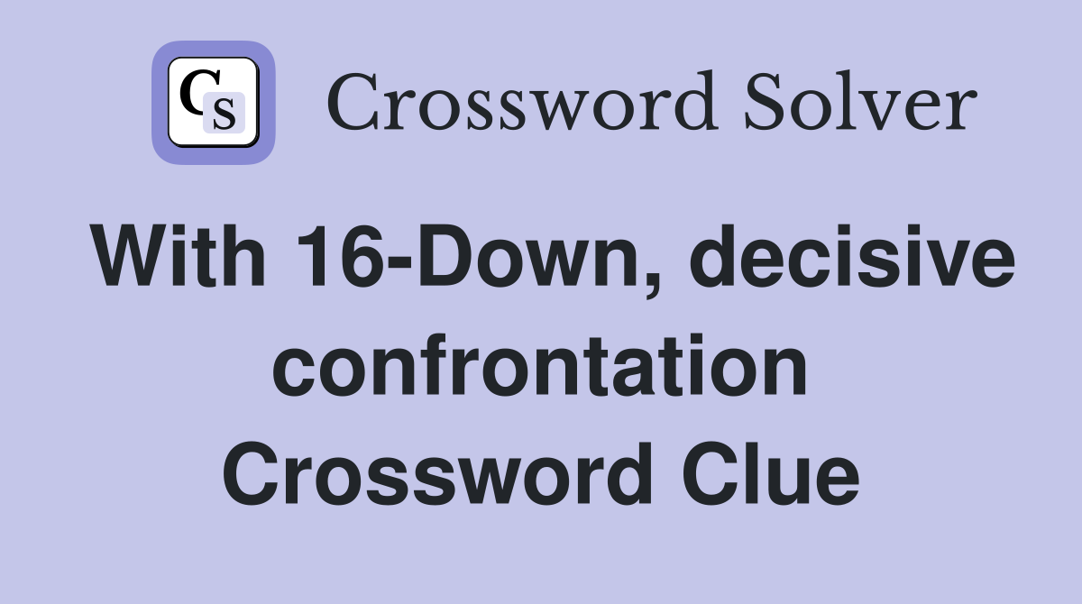 With 16-Down, decisive confrontation Crossword Clue