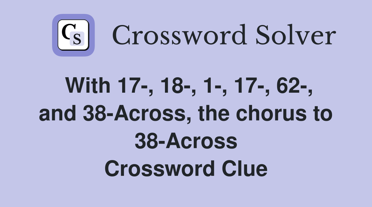With 17-, 18-, 1-, 17-, 62-, and 38-Across, the chorus to 38-Across Crossword Clue