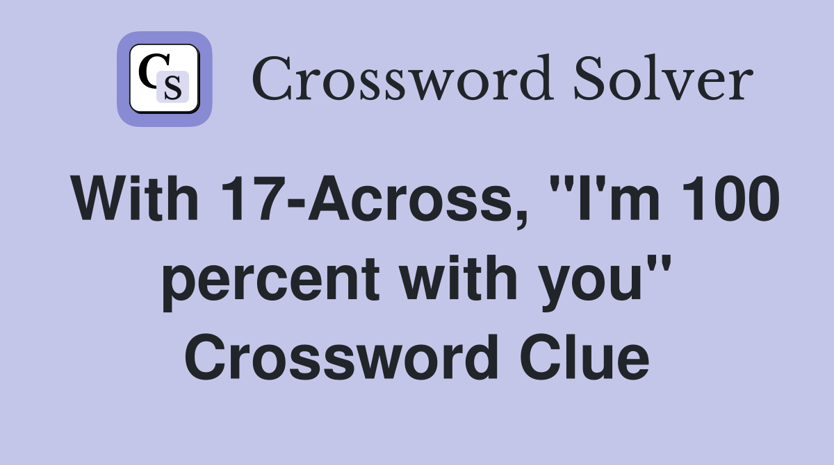 With 17-Across, "I'm 100 percent with you" Crossword Clue