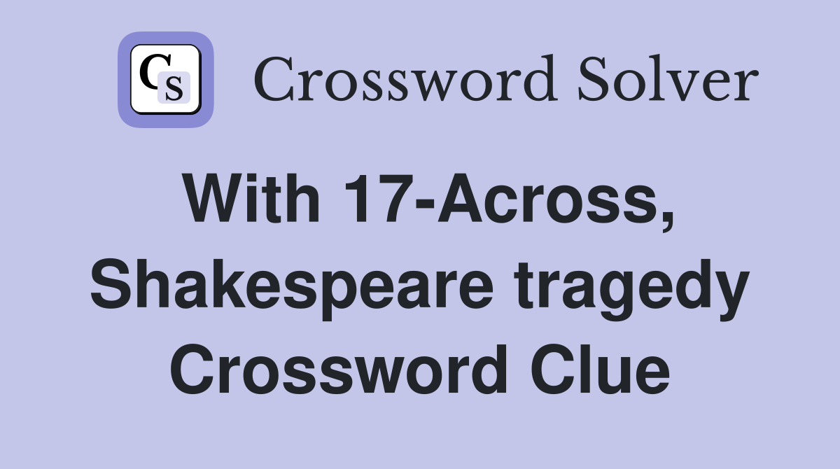 With 17-Across, Shakespeare tragedy Crossword Clue