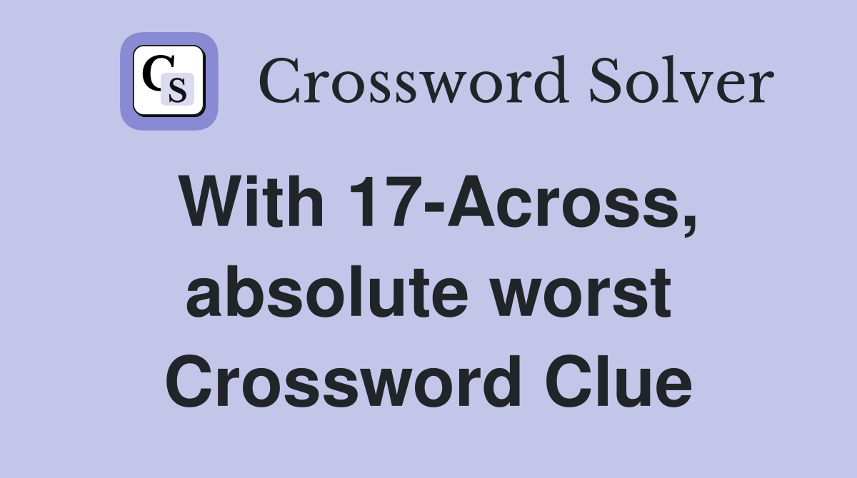 With 17-Across, absolute worst Crossword Clue