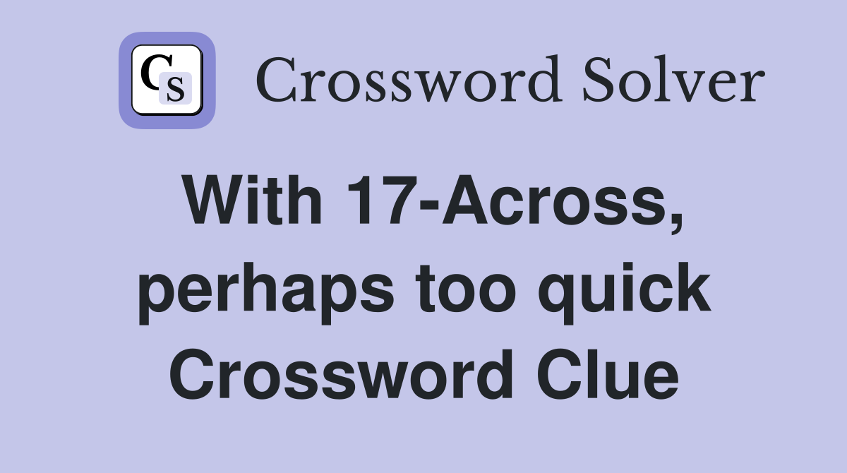 With 17-Across, perhaps too quick Crossword Clue