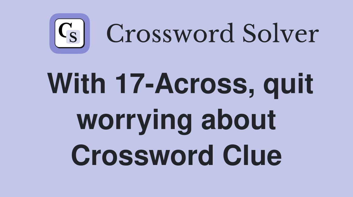 With 17-Across, quit worrying about Crossword Clue