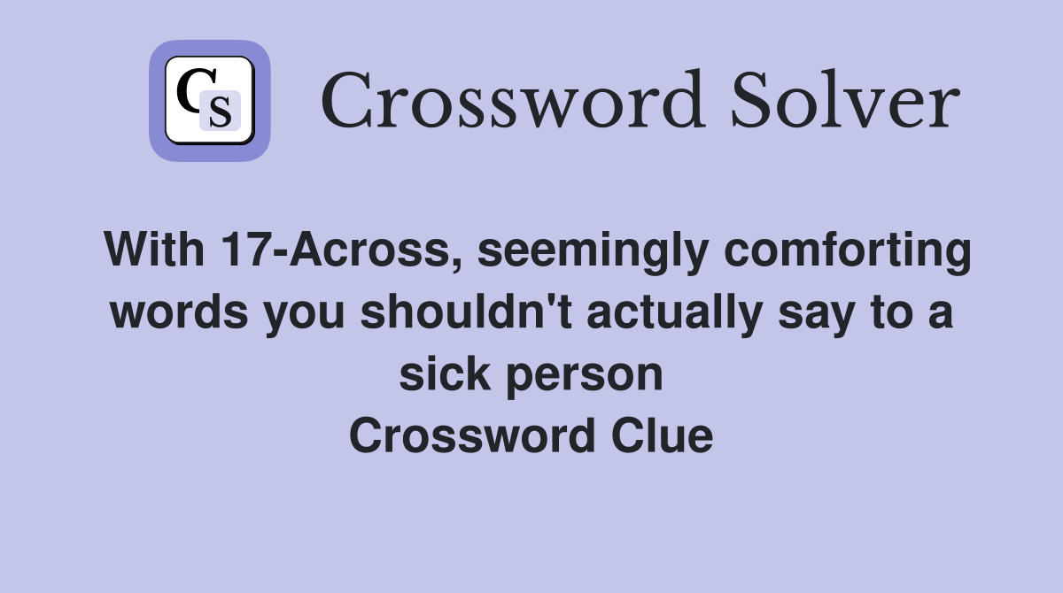 With 17-Across, seemingly comforting words you shouldn't actually say to a sick person Crossword Clue