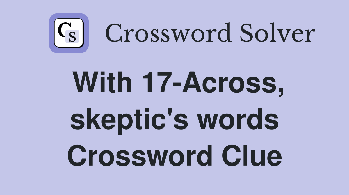 With 17-Across, skeptic's words Crossword Clue