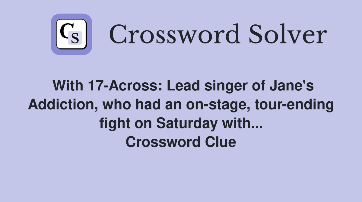 With 17-Across: Lead singer of Jane's Addiction, who had an on-stage, tour-ending fight on Saturday with... Crossword Clue