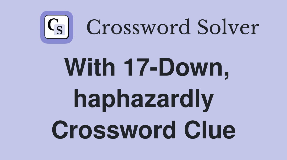 With 17-Down, haphazardly Crossword Clue