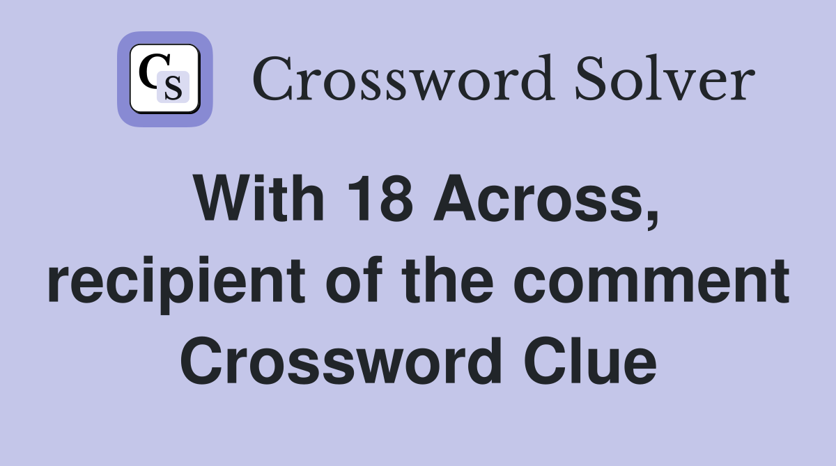 With 18 Across, recipient of the comment Crossword Clue