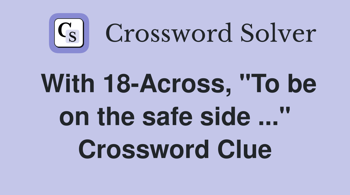 With 18-Across, "To be on the safe side ..." Crossword Clue