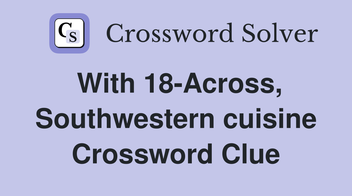 With 18-Across, Southwestern cuisine Crossword Clue