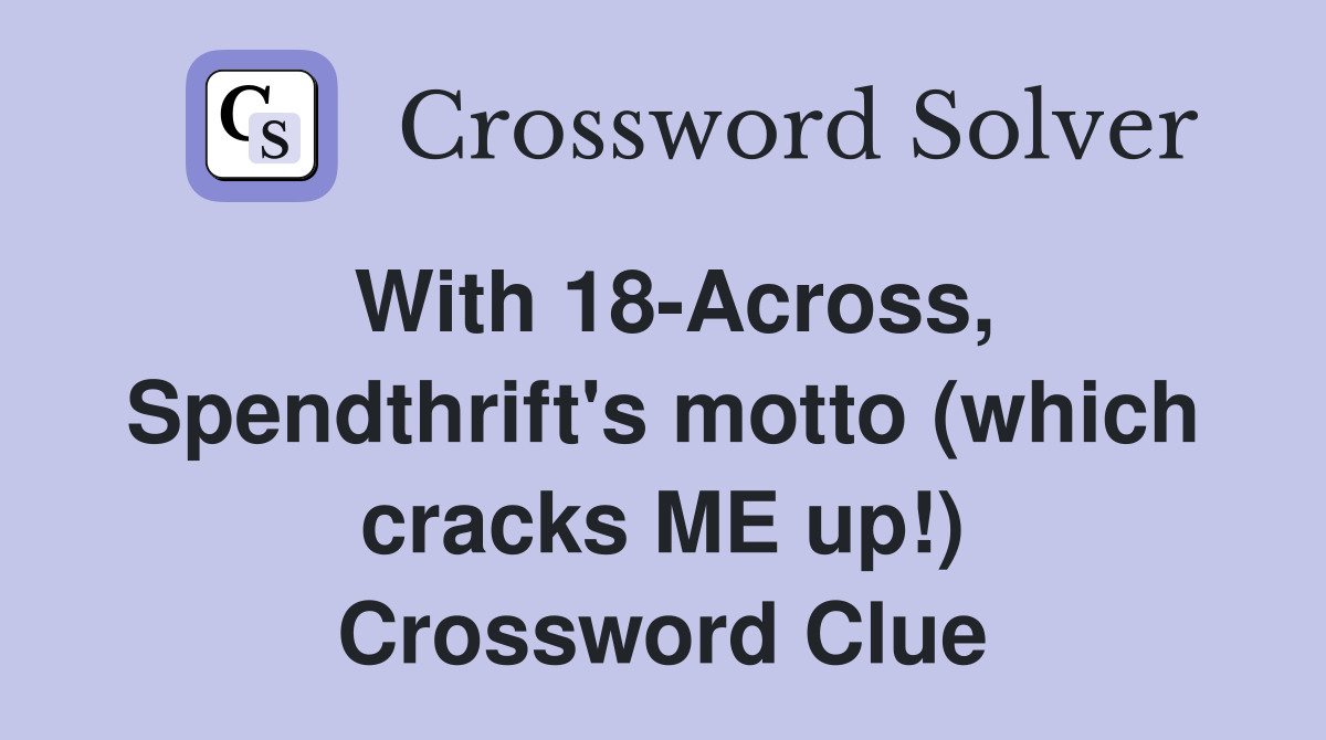 With 18-Across, Spendthrift's motto (which cracks ME up!) Crossword Clue
