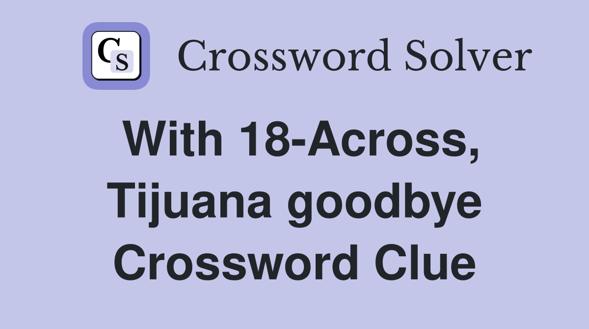 With 18-Across, Tijuana goodbye Crossword Clue