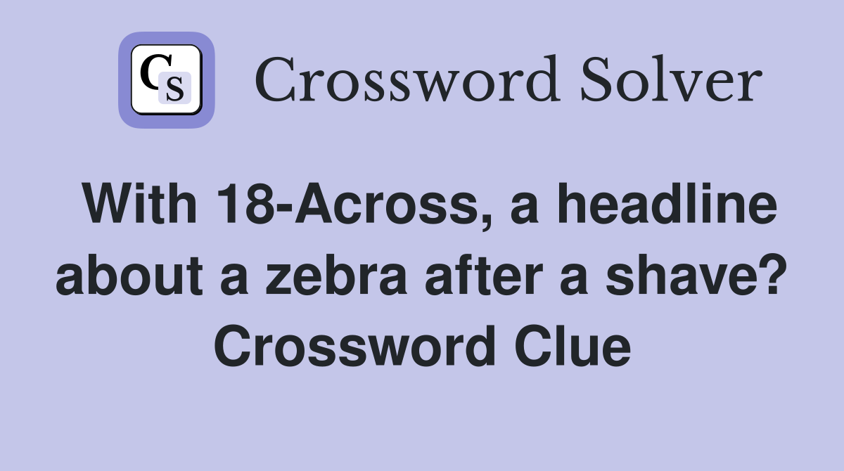 With 18-Across, a headline about a zebra after a shave? Crossword Clue