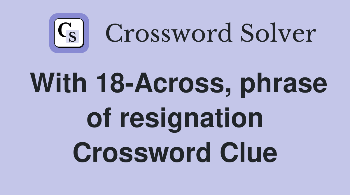 With 18-Across, phrase of resignation Crossword Clue