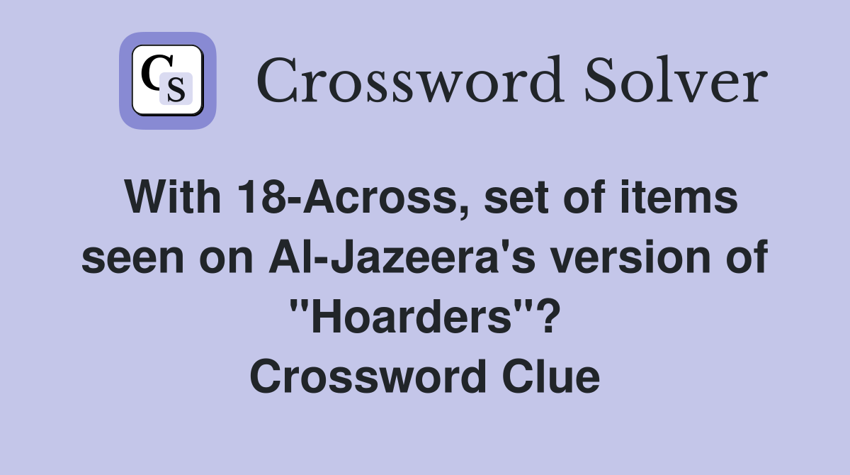 With 18-Across, set of items seen on Al-Jazeera's version of "Hoarders"? Crossword Clue